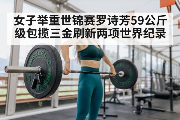女子举重世锦赛罗诗芳59公斤级包揽三金刷新两项世界纪录