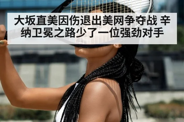大坂直美因伤退出美网争夺战 辛纳卫冕之路少了一位强劲对手