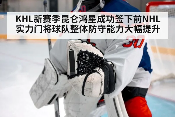 KHL新赛季昆仑鸿星成功签下前NHL实力门将球队整体防守能力大幅提升