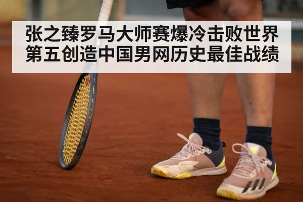 张之臻罗马大师赛爆冷击败世界第五创造中国男网历史最佳战绩