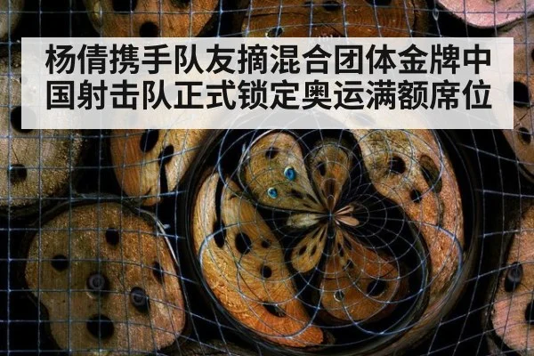 杨倩携手队友摘混合团体金牌中国射击队正式锁定奥运满额席位