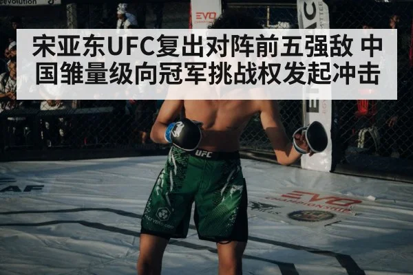 宋亚东UFC复出对阵前五强敌 中国雏量级向冠军挑战权发起冲击