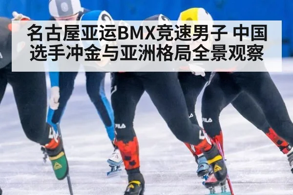名古屋亚运BMX竞速男子 中国选手冲金与亚洲格局全景观察