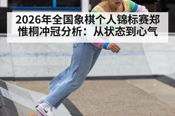 2026年全国象棋个人锦标赛郑惟桐冲冠分析：从状态到心气
