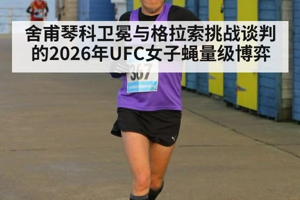 舍甫琴科卫冕与格拉索挑战谈判的2026年UFC女子蝇量级博弈